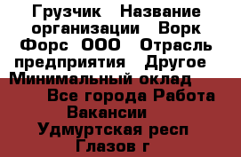 Грузчик › Название организации ­ Ворк Форс, ООО › Отрасль предприятия ­ Другое › Минимальный оклад ­ 24 000 - Все города Работа » Вакансии   . Удмуртская респ.,Глазов г.